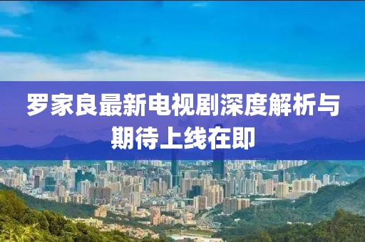 羅家良最新電視劇深度解析與期待上線在即