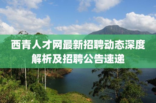 西青人才網(wǎng)最新招聘動態(tài)深度解析及招聘公告速遞