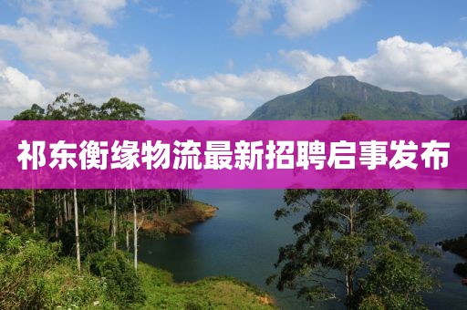 祁東衡緣物流最新招聘啟事發(fā)布