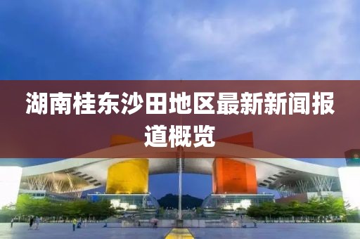 湖南桂東沙田地區(qū)最新新聞報(bào)道概覽