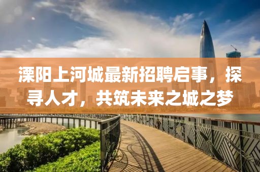 溧陽(yáng)上河城最新招聘啟事，探尋人才，共筑未來(lái)之城之夢(mèng)