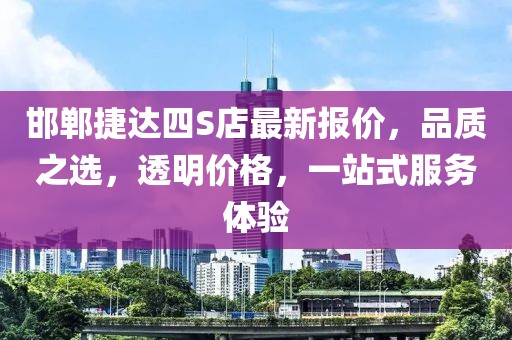 邯鄲捷達(dá)四S店最新報價，品質(zhì)之選，透明價格，一站式服務(wù)體驗