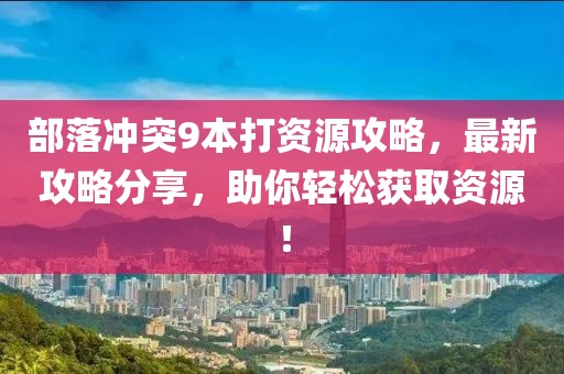部落沖突9本打資源攻略，最新攻略分享，助你輕松獲取資源！