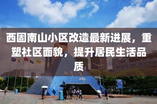 西固南山小區(qū)改造最新進展，重塑社區(qū)面貌，提升居民生活品質