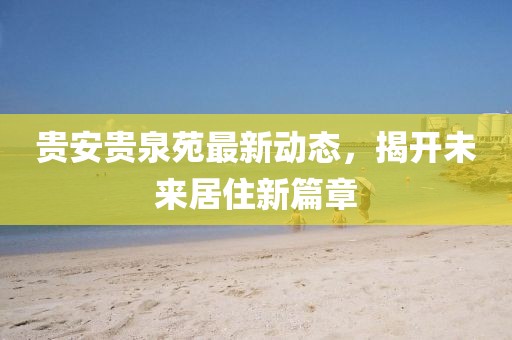 貴安貴泉苑最新動態(tài)，揭開未來居住新篇章