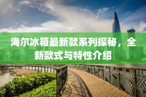 海爾冰箱最新款系列探秘，全新款式與特性介紹