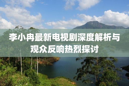 李小冉最新電視劇深度解析與觀眾反響熱烈探討