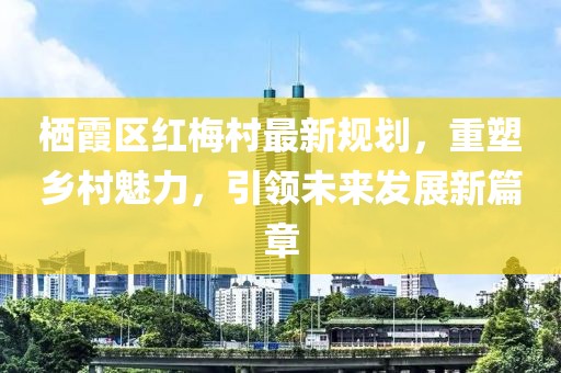 棲霞區(qū)紅梅村最新規(guī)劃，重塑鄉(xiāng)村魅力，引領(lǐng)未來發(fā)展新篇章