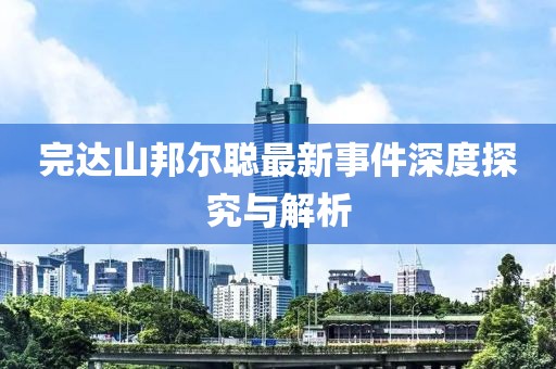 完達(dá)山邦爾聰最新事件深度探究與解析