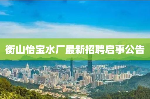 衡山怡寶水廠最新招聘啟事公告