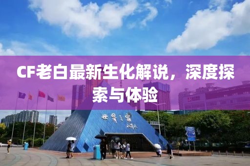 CF老白最新生化解說(shuō)，深度探索與體驗(yàn)