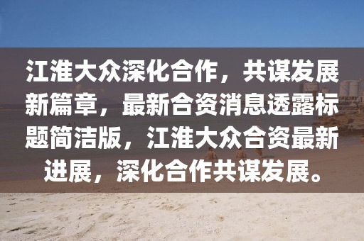 江淮大眾深化合作，共謀發(fā)展新篇章，最新合資消息透露標(biāo)題簡(jiǎn)潔版，江淮大眾合資最新進(jìn)展，深化合作共謀發(fā)展。