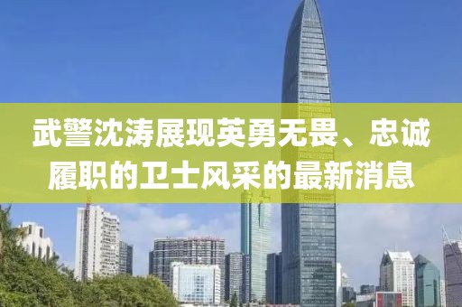 武警沈濤展現(xiàn)英勇無(wú)畏、忠誠(chéng)履職的衛(wèi)士風(fēng)采的最新消息