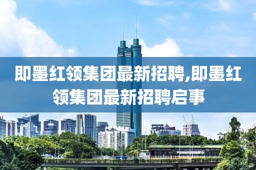 即墨紅領(lǐng)集團(tuán)最新招聘,即墨紅領(lǐng)集團(tuán)最新招聘啟事