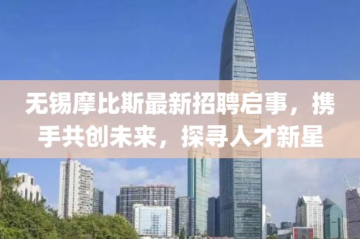 無錫摩比斯最新招聘啟事，攜手共創(chuàng)未來，探尋人才新星