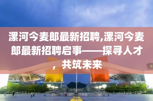 漯河今麥郎最新招聘,漯河今麥郎最新招聘啟事——探尋人才，共筑未來