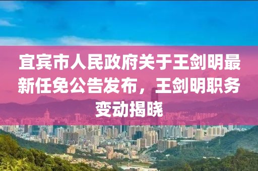 宜賓市人民政府關于王劍明最新任免公告發(fā)布，王劍明職務變動揭曉