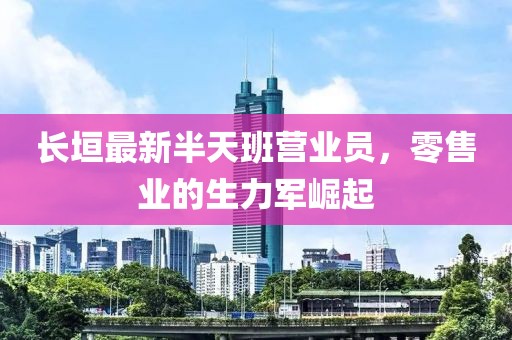 長(zhǎng)垣最新半天班營(yíng)業(yè)員，零售業(yè)的生力軍崛起