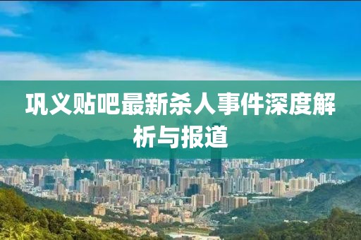 鞏義貼吧最新殺人事件深度解析與報(bào)道