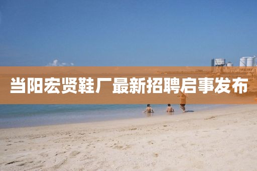 當(dāng)陽宏賢鞋廠最新招聘啟事發(fā)布