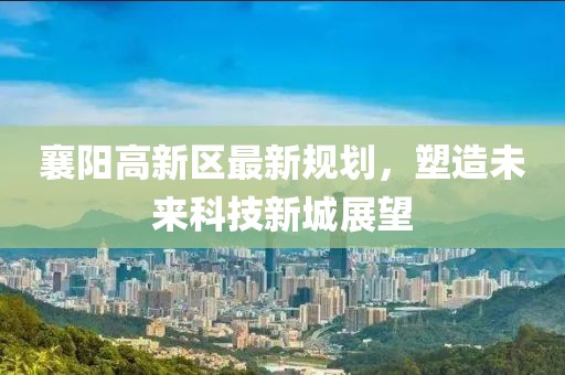 襄陽(yáng)高新區(qū)最新規(guī)劃，塑造未來科技新城展望