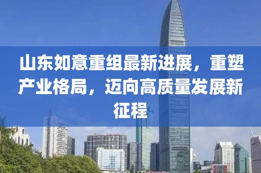 山東如意重組最新進(jìn)展，重塑產(chǎn)業(yè)格局，邁向高質(zhì)量發(fā)展新征程