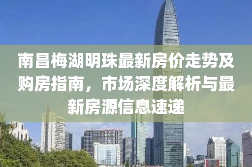 南昌梅湖明珠最新房價走勢及購房指南，市場深度解析與最新房源信息速遞