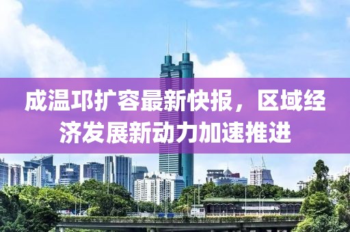 成溫邛擴(kuò)容最新快報(bào)，區(qū)域經(jīng)濟(jì)發(fā)展新動(dòng)力加速推進(jìn)