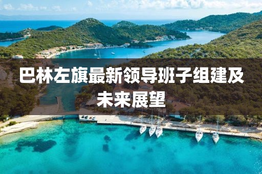 巴林左旗最新領(lǐng)導(dǎo)班子組建及未來(lái)展望