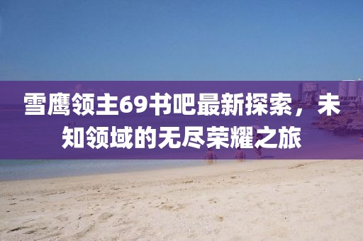 雪鷹領(lǐng)主69書吧最新探索，未知領(lǐng)域的無盡榮耀之旅