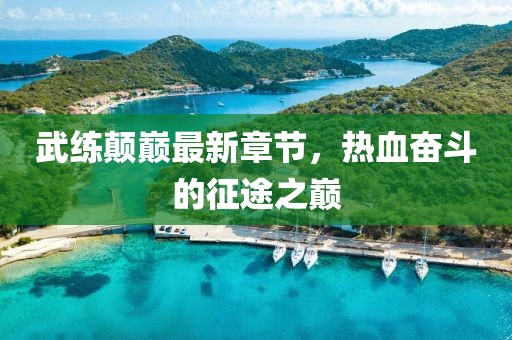 武練顛巔最新章節(jié)，熱血奮斗的征途之巔