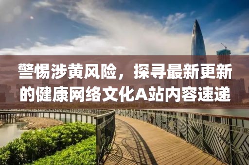 警惕涉黃風(fēng)險(xiǎn)，探尋最新更新的健康網(wǎng)絡(luò)文化A站內(nèi)容速遞