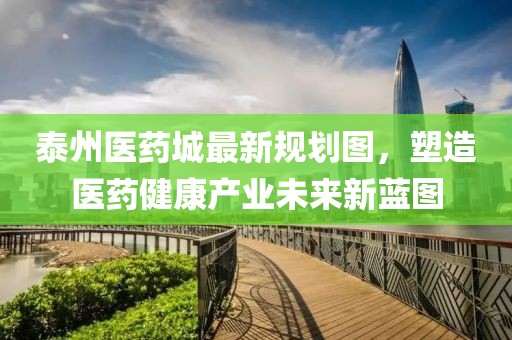 泰州醫(yī)藥城最新規(guī)劃圖，塑造醫(yī)藥健康產(chǎn)業(yè)未來新藍圖