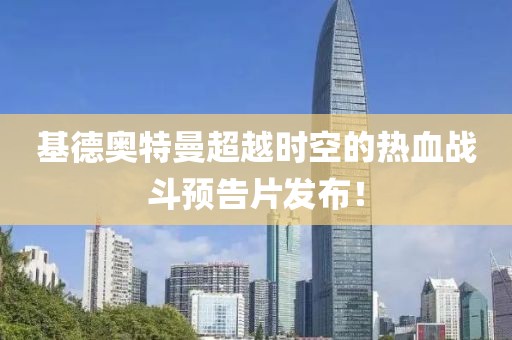 基德奧特曼超越時(shí)空的熱血戰(zhàn)斗預(yù)告片發(fā)布！
