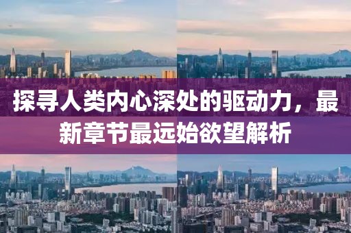 探尋人類內(nèi)心深處的驅(qū)動力，最新章節(jié)最遠(yuǎn)始欲望解析