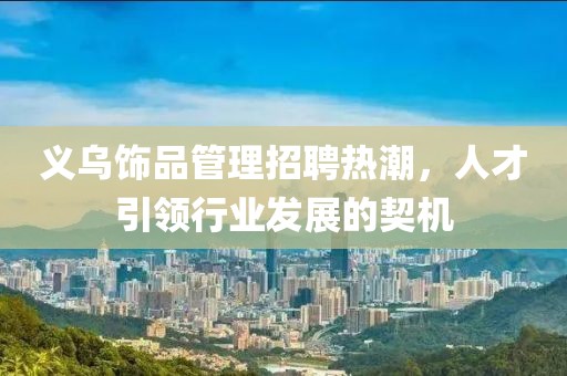 義烏飾品管理招聘熱潮，人才引領(lǐng)行業(yè)發(fā)展的契機(jī)