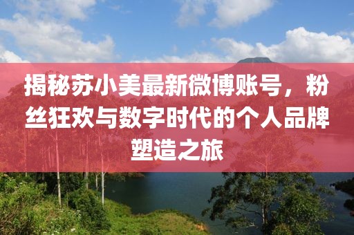 揭秘蘇小美最新微博賬號，粉絲狂歡與數(shù)字時(shí)代的個(gè)人品牌塑造之旅