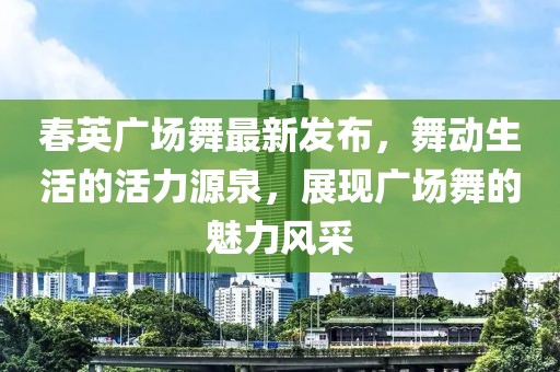 春英廣場(chǎng)舞最新發(fā)布，舞動(dòng)生活的活力源泉，展現(xiàn)廣場(chǎng)舞的魅力風(fēng)采