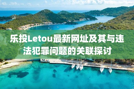 樂投Letou最新網(wǎng)址及其與違法犯罪問題的關(guān)聯(lián)探討