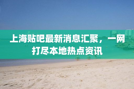 上海貼吧最新消息匯聚，一網(wǎng)打盡本地?zé)狳c(diǎn)資訊