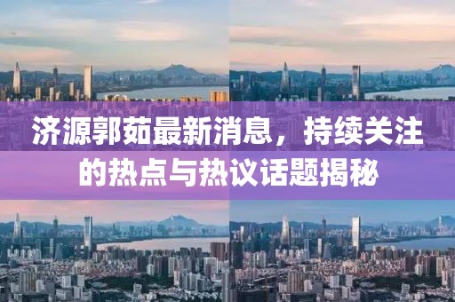 濟(jì)源郭茹最新消息，持續(xù)關(guān)注的熱點(diǎn)與熱議話題揭秘