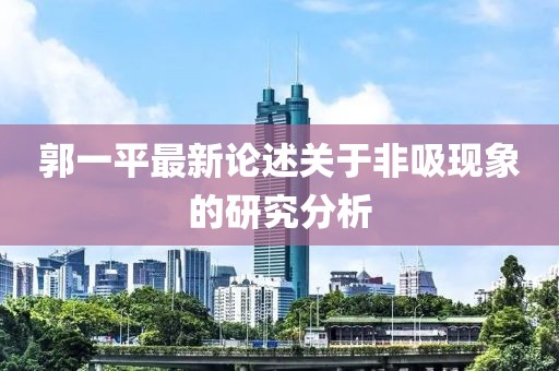 郭一平最新論述關于非吸現(xiàn)象的研究分析