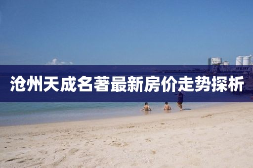 滄州天成名著最新房價走勢探析