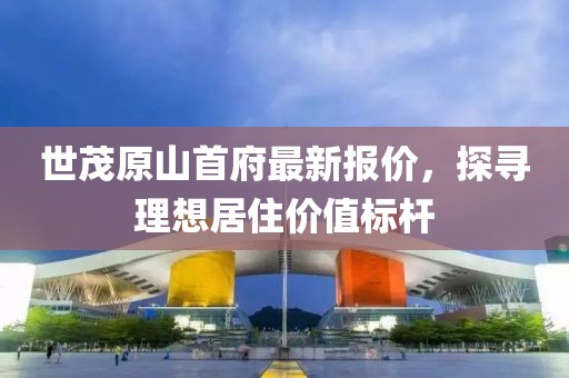 世茂原山首府最新報價，探尋理想居住價值標桿