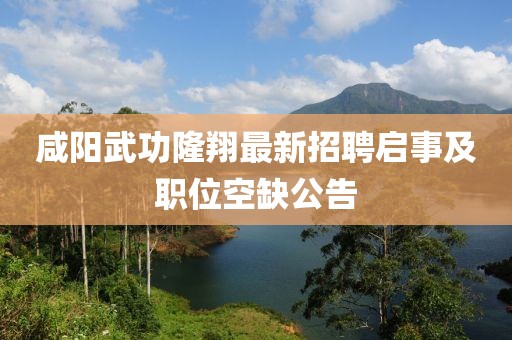 咸陽武功隆翔最新招聘啟事及職位空缺公告