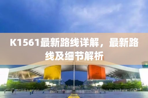 K1561最新路線詳解，最新路線及細(xì)節(jié)解析