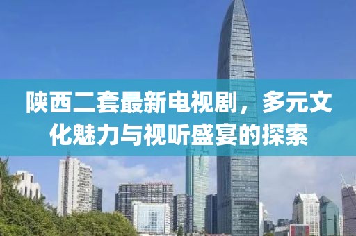 陜西二套最新電視劇，多元文化魅力與視聽盛宴的探索