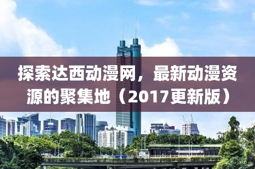 探索達(dá)西動(dòng)漫網(wǎng)，最新動(dòng)漫資源的聚集地（2017更新版）