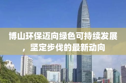 博山環(huán)保邁向綠色可持續(xù)發(fā)展，堅(jiān)定步伐的最新動(dòng)向