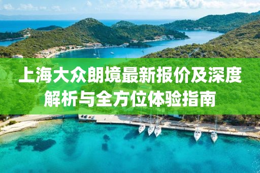 上海大眾朗境最新報(bào)價(jià)及深度解析與全方位體驗(yàn)指南